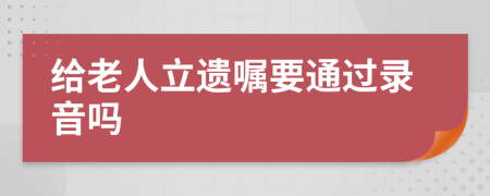 给老人立遗嘱要通过录音吗