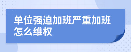 单位强迫加班严重加班怎么维权