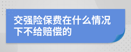 交强险保费在什么情况下不给赔偿的