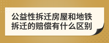 公益性拆迁房屋和地铁拆迁的赔偿有什么区别