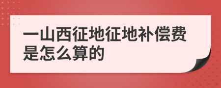 一山西征地征地补偿费是怎么算的