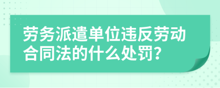 劳务派遣单位违反劳动合同法的什么处罚？