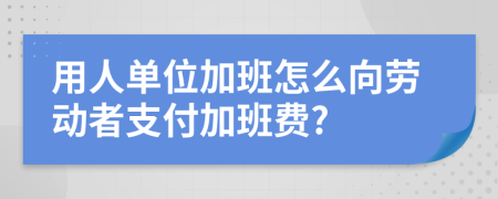 用人单位加班怎么向劳动者支付加班费?