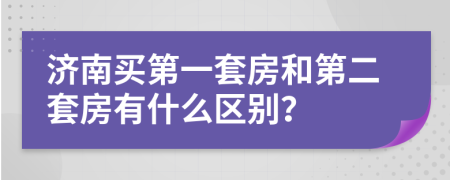 济南买第一套房和第二套房有什么区别？