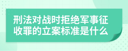 刑法对战时拒绝军事征收罪的立案标准是什么