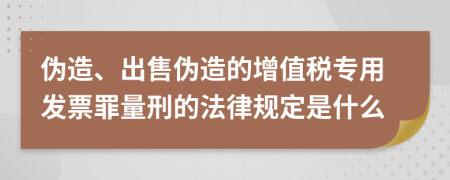 伪造、出售伪造的增值税专用发票罪量刑的法律规定是什么