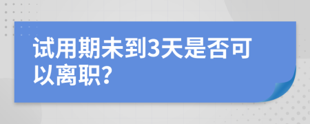 试用期未到3天是否可以离职？