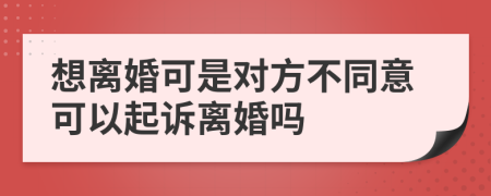 想离婚可是对方不同意可以起诉离婚吗