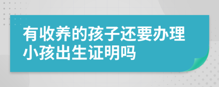 有收养的孩子还要办理小孩出生证明吗