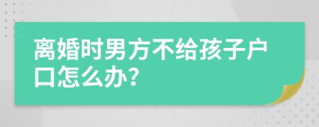 离婚时男方不给孩子户口怎么办？