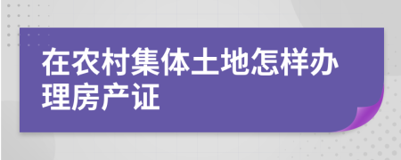 在农村集体土地怎样办理房产证