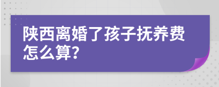 陕西离婚了孩子抚养费怎么算？