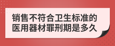 销售不符合卫生标准的医用器材罪刑期是多久