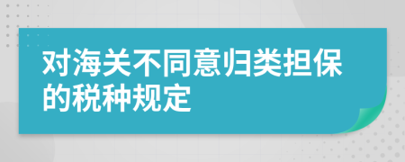 对海关不同意归类担保的税种规定