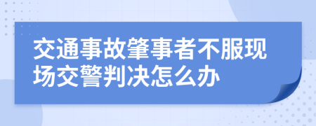 交通事故肇事者不服现场交警判决怎么办