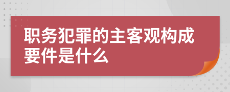 职务犯罪的主客观构成要件是什么