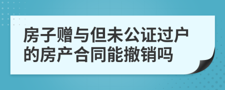 房子赠与但未公证过户的房产合同能撤销吗