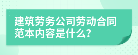 建筑劳务公司劳动合同范本内容是什么？