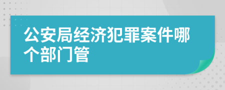 公安局经济犯罪案件哪个部门管