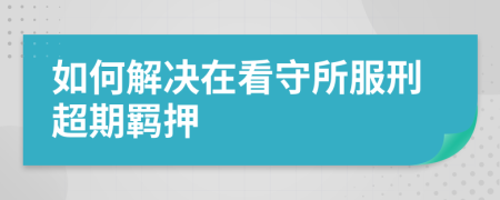 如何解决在看守所服刑超期羁押