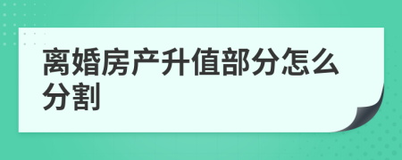 离婚房产升值部分怎么分割