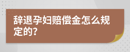 辞退孕妇赔偿金怎么规定的？