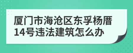 厦门市海沧区东孚杨厝14号违法建筑怎么办