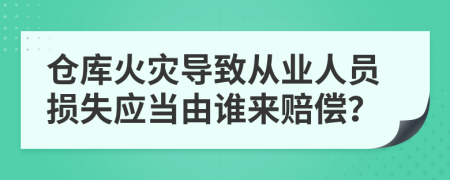 仓库火灾导致从业人员损失应当由谁来赔偿？