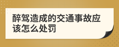 醉驾造成的交通事故应该怎么处罚