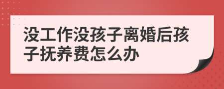 没工作没孩子离婚后孩子抚养费怎么办