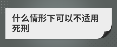 什么情形下可以不适用死刑