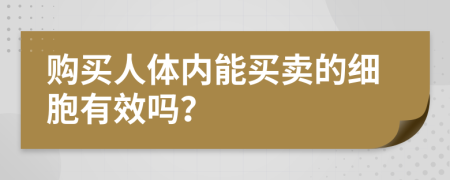 购买人体内能买卖的细胞有效吗？