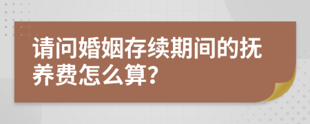 请问婚姻存续期间的抚养费怎么算？