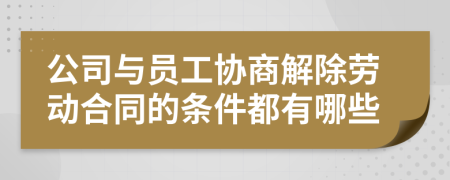 公司与员工协商解除劳动合同的条件都有哪些