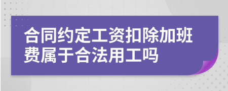 合同约定工资扣除加班费属于合法用工吗