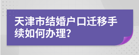 天津市结婚户口迁移手续如何办理？