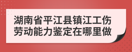 湖南省平江县镇江工伤劳动能力鉴定在哪里做