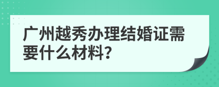 广州越秀办理结婚证需要什么材料？