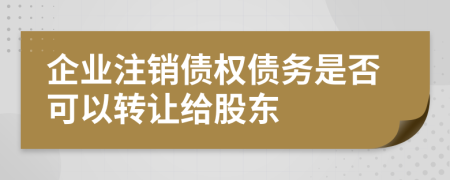 企业注销债权债务是否可以转让给股东