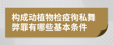 构成动植物检疫徇私舞弊罪有哪些基本条件