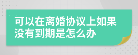 可以在离婚协议上如果没有到期是怎么办
