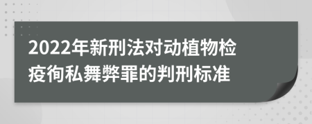 2022年新刑法对动植物检疫徇私舞弊罪的判刑标准