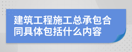 建筑工程施工总承包合同具体包括什么内容