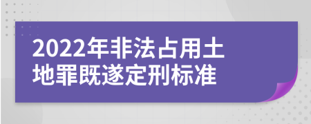 2022年非法占用土地罪既遂定刑标准