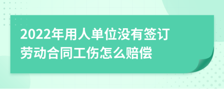 2022年用人单位没有签订劳动合同工伤怎么赔偿