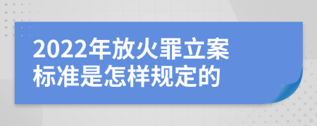 2022年放火罪立案标准是怎样规定的