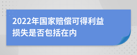 2022年国家赔偿可得利益损失是否包括在内