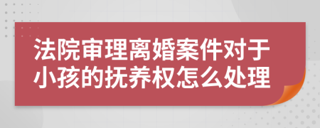 法院审理离婚案件对于小孩的抚养权怎么处理