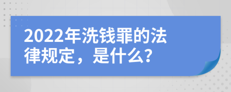 2022年洗钱罪的法律规定，是什么？
