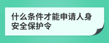 什么条件才能申请人身安全保护令